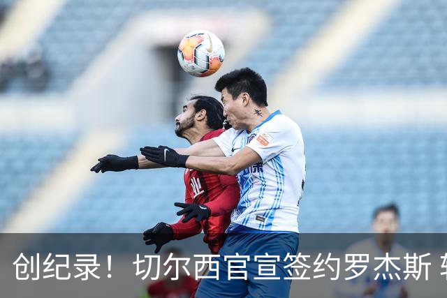创纪录！切尔西官宣签约罗杰斯 转会费1.17亿镑