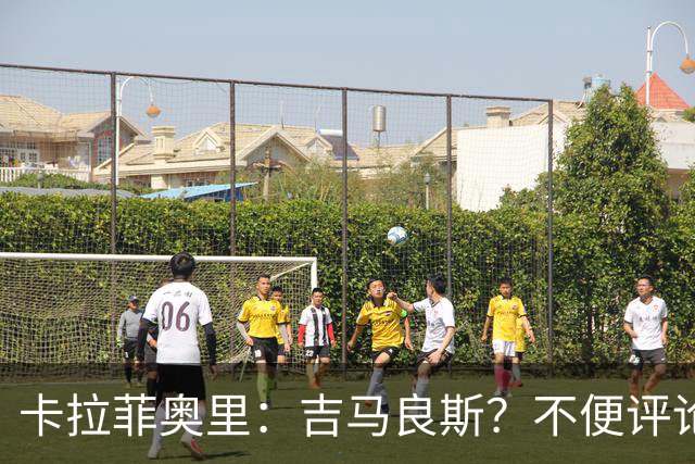 卡拉菲奥里：吉马良斯？不便评论；重新踏上赛场让我非常开心