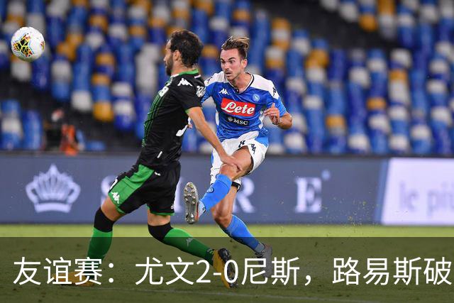友谊赛：尤文2-0尼斯，路易斯破门，奥博阿夫沃多进球