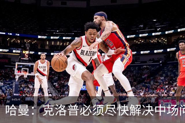 哈曼：克洛普必须尽快解决中场问题，营造团队凝聚力也很重要