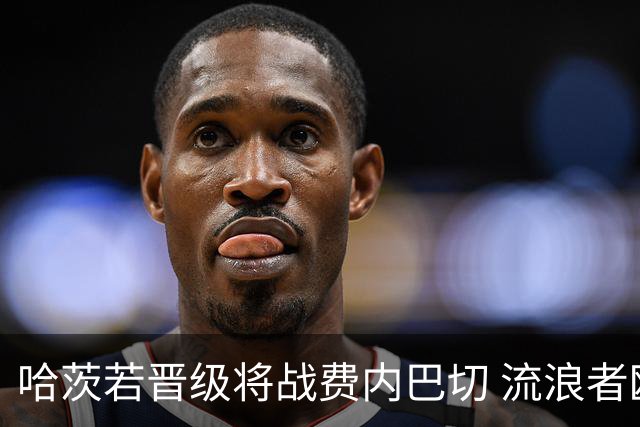 哈茨若晋级将战费内巴切 流浪者欧联首轮对手出炉