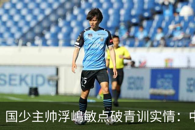 国少主帅浮嶋敏点破青训实情：中国球员天赋不差，差的是这个