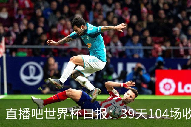 直播吧世界杯日报：39天104场收官！西班牙夺冠，梅西亚军告别