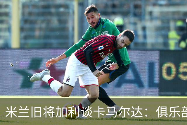 米兰旧将加利谈卡马尔达：俱乐部设置的成长路线糟透了