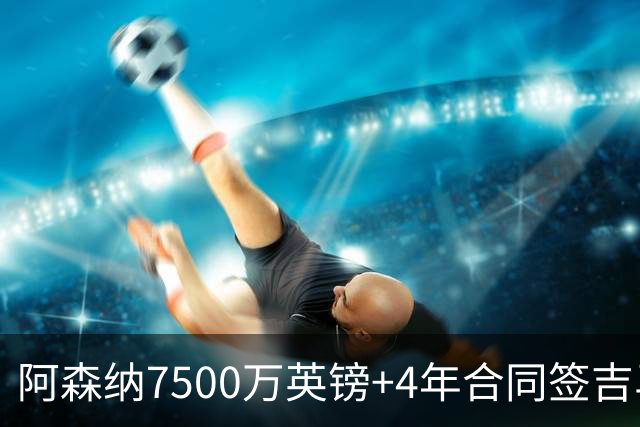 阿森纳7500万英镑+4年合同签吉马良斯达协议！传维尼修斯接近续约
